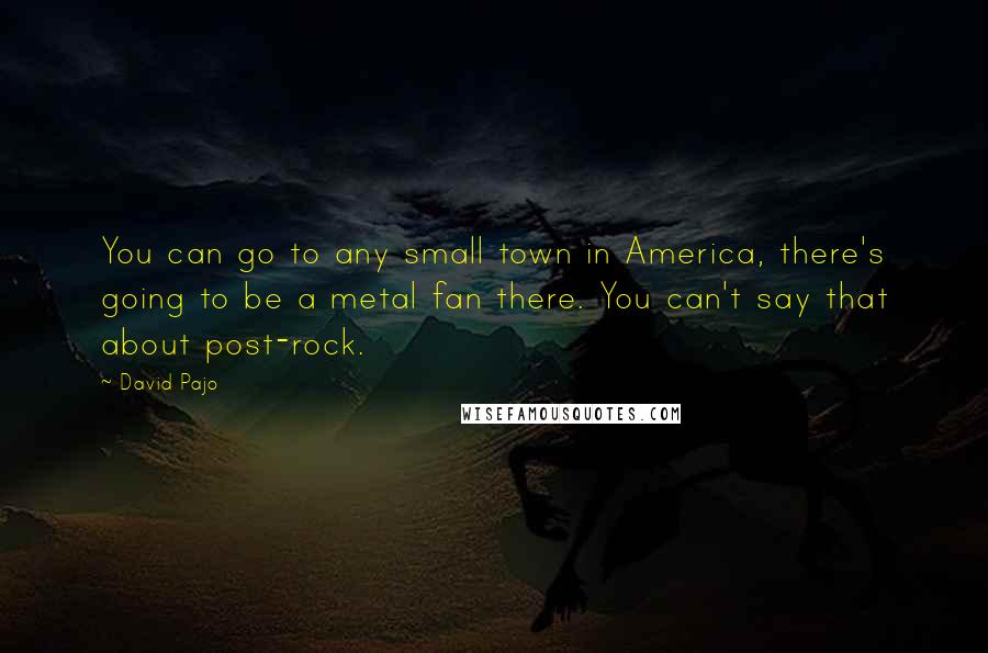 David Pajo Quotes: You can go to any small town in America, there's going to be a metal fan there. You can't say that about post-rock.