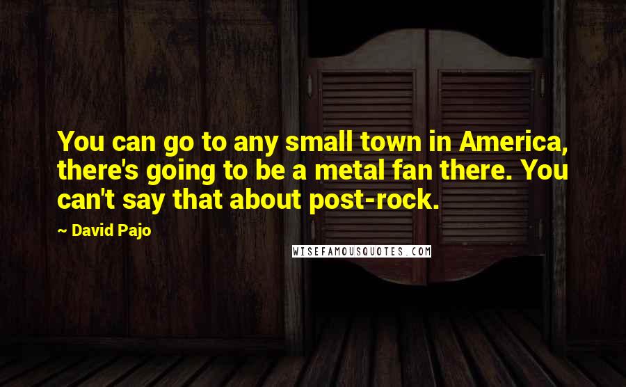 David Pajo Quotes: You can go to any small town in America, there's going to be a metal fan there. You can't say that about post-rock.