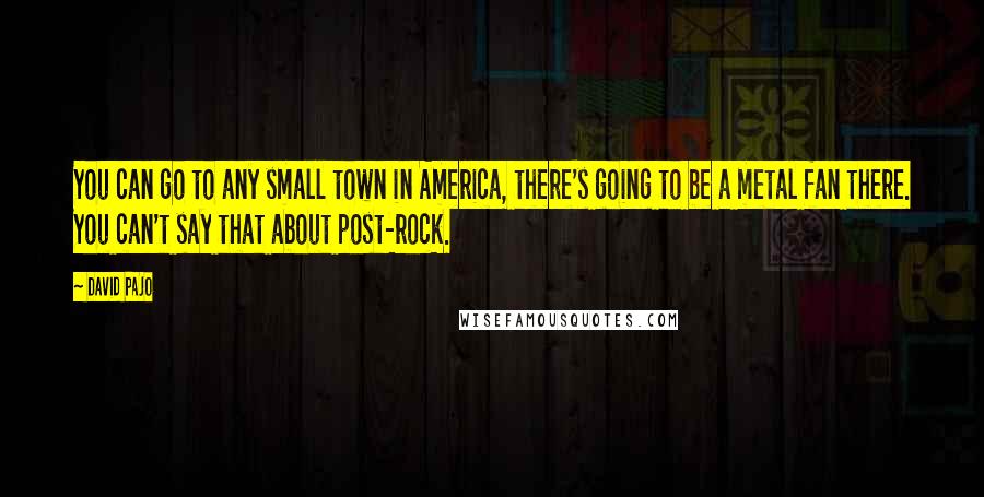 David Pajo Quotes: You can go to any small town in America, there's going to be a metal fan there. You can't say that about post-rock.