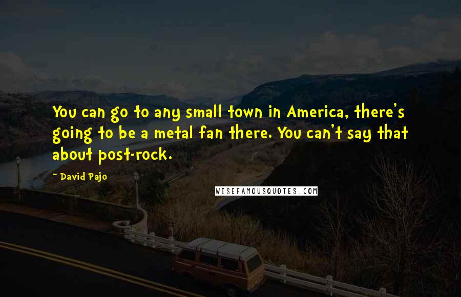 David Pajo Quotes: You can go to any small town in America, there's going to be a metal fan there. You can't say that about post-rock.