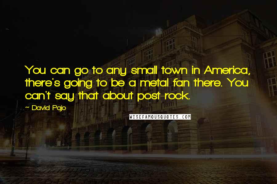 David Pajo Quotes: You can go to any small town in America, there's going to be a metal fan there. You can't say that about post-rock.