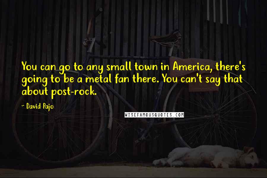 David Pajo Quotes: You can go to any small town in America, there's going to be a metal fan there. You can't say that about post-rock.
