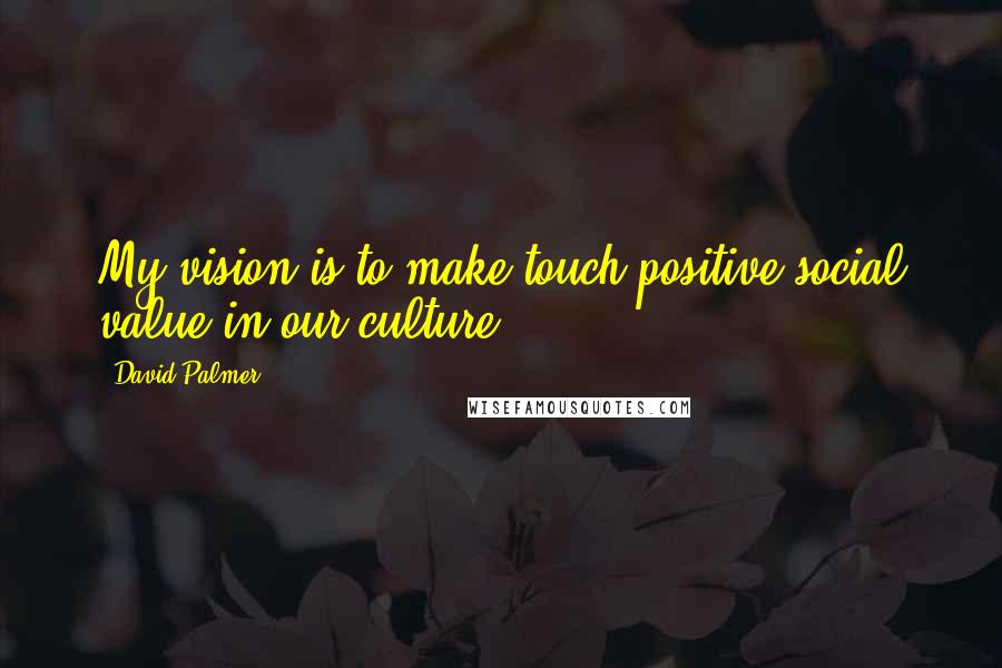 David Palmer Quotes: My vision is to make touch positive social value in our culture.