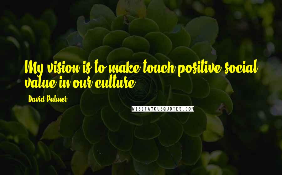 David Palmer Quotes: My vision is to make touch positive social value in our culture.