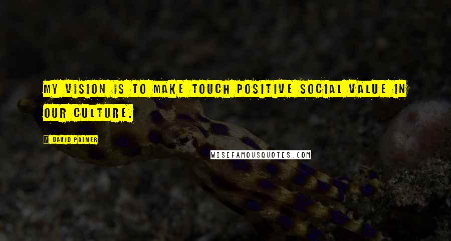 David Palmer Quotes: My vision is to make touch positive social value in our culture.