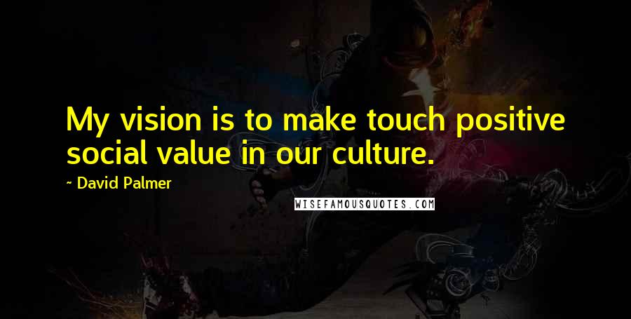 David Palmer Quotes: My vision is to make touch positive social value in our culture.