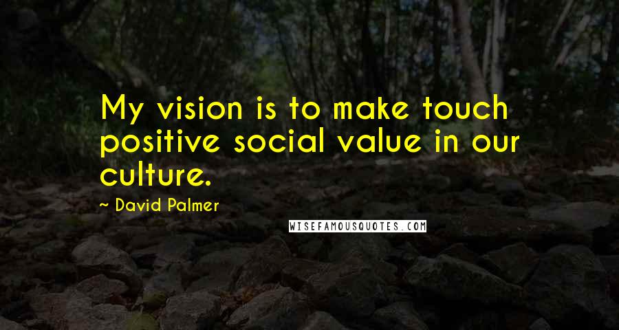 David Palmer Quotes: My vision is to make touch positive social value in our culture.