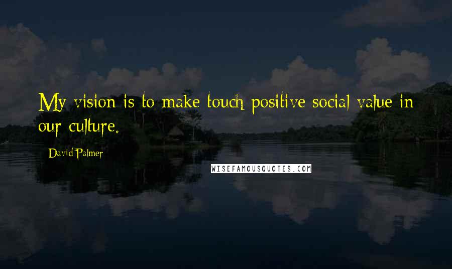 David Palmer Quotes: My vision is to make touch positive social value in our culture.