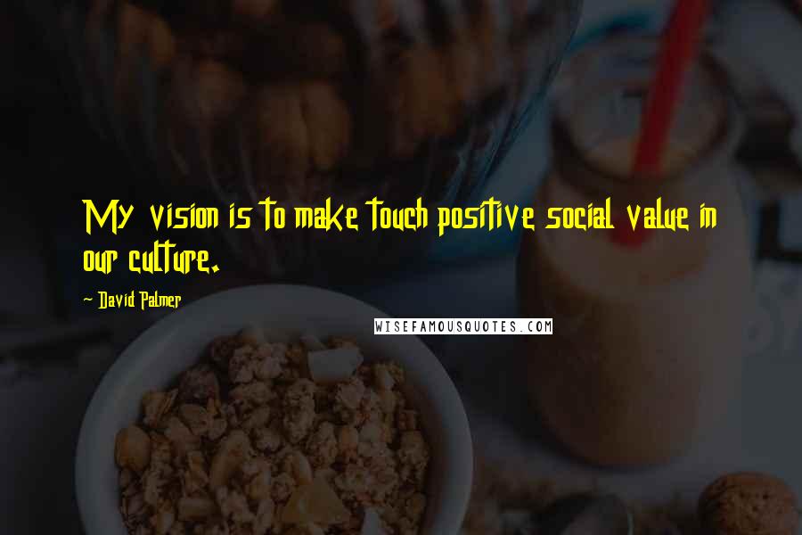 David Palmer Quotes: My vision is to make touch positive social value in our culture.