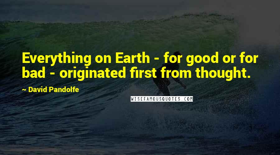 David Pandolfe Quotes: Everything on Earth - for good or for bad - originated first from thought.