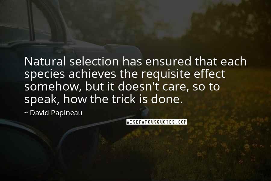 David Papineau Quotes: Natural selection has ensured that each species achieves the requisite effect somehow, but it doesn't care, so to speak, how the trick is done.