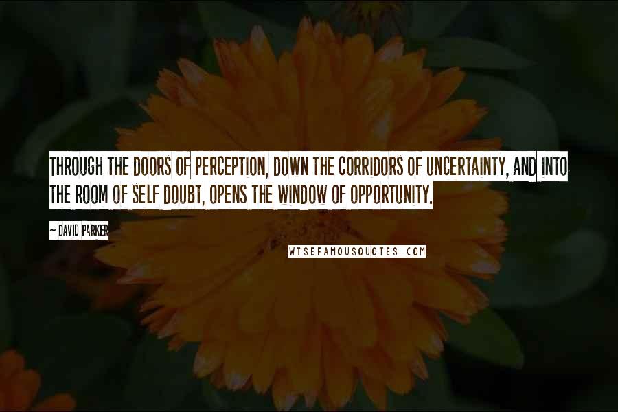 David Parker Quotes: Through the doors of perception, down the corridors of uncertainty, and into the room of self doubt, opens the window of opportunity.