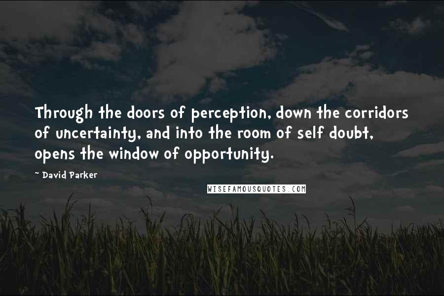 David Parker Quotes: Through the doors of perception, down the corridors of uncertainty, and into the room of self doubt, opens the window of opportunity.