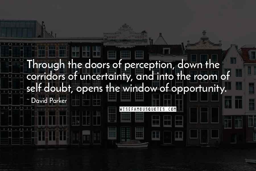 David Parker Quotes: Through the doors of perception, down the corridors of uncertainty, and into the room of self doubt, opens the window of opportunity.