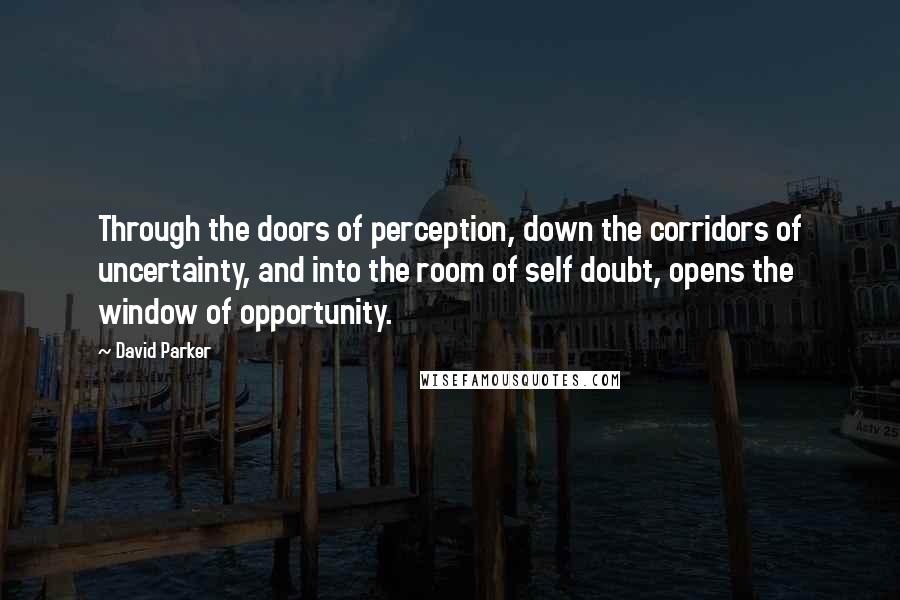 David Parker Quotes: Through the doors of perception, down the corridors of uncertainty, and into the room of self doubt, opens the window of opportunity.