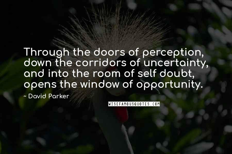 David Parker Quotes: Through the doors of perception, down the corridors of uncertainty, and into the room of self doubt, opens the window of opportunity.