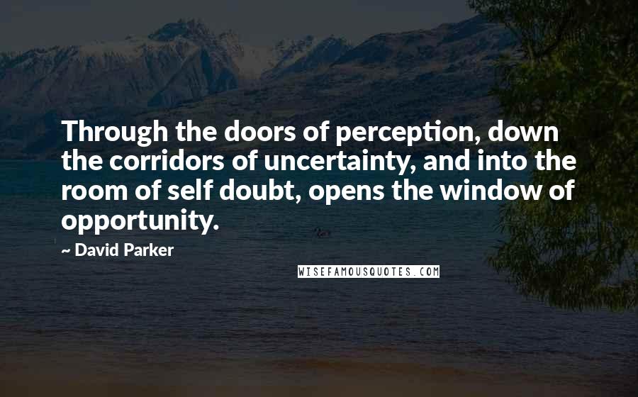 David Parker Quotes: Through the doors of perception, down the corridors of uncertainty, and into the room of self doubt, opens the window of opportunity.