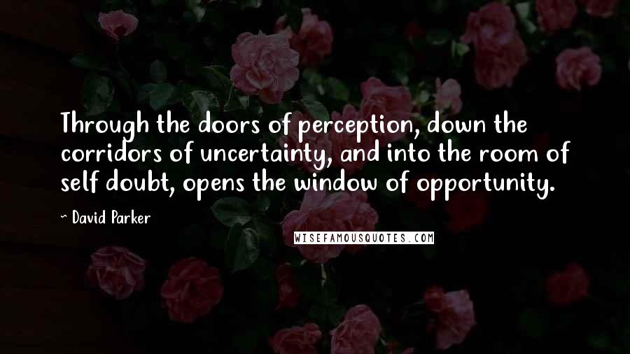 David Parker Quotes: Through the doors of perception, down the corridors of uncertainty, and into the room of self doubt, opens the window of opportunity.