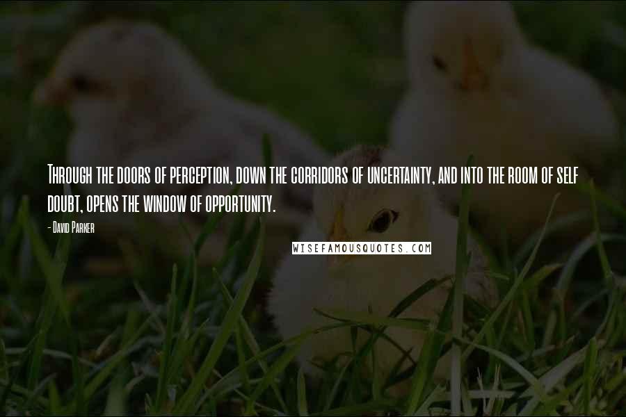 David Parker Quotes: Through the doors of perception, down the corridors of uncertainty, and into the room of self doubt, opens the window of opportunity.