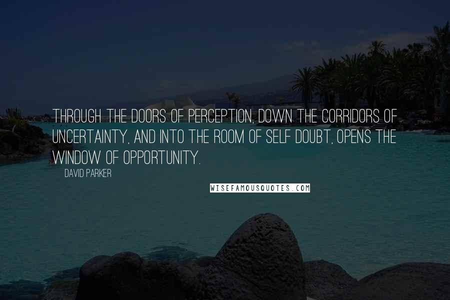 David Parker Quotes: Through the doors of perception, down the corridors of uncertainty, and into the room of self doubt, opens the window of opportunity.