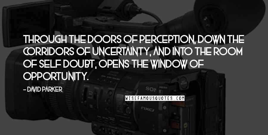 David Parker Quotes: Through the doors of perception, down the corridors of uncertainty, and into the room of self doubt, opens the window of opportunity.