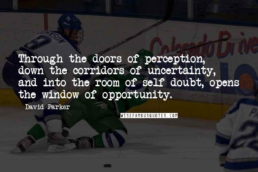 David Parker Quotes: Through the doors of perception, down the corridors of uncertainty, and into the room of self doubt, opens the window of opportunity.