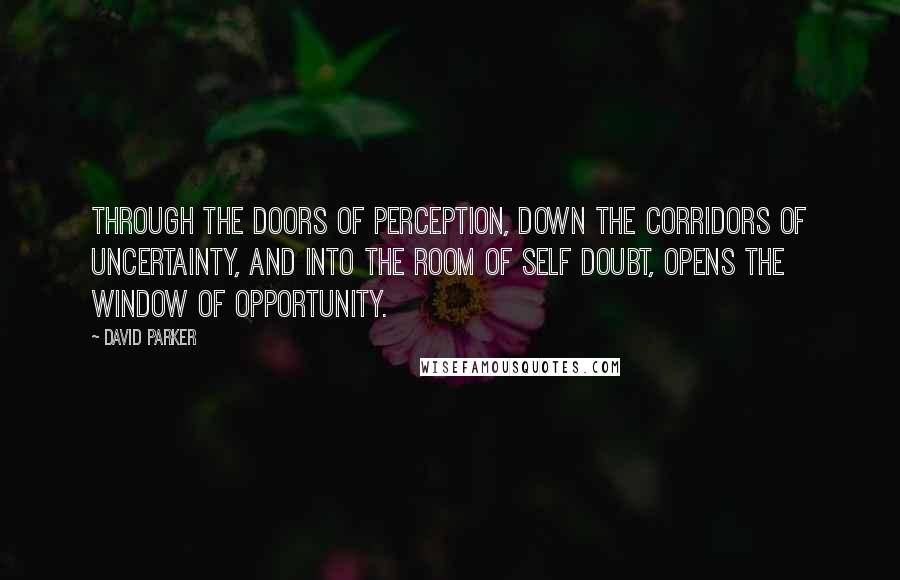 David Parker Quotes: Through the doors of perception, down the corridors of uncertainty, and into the room of self doubt, opens the window of opportunity.