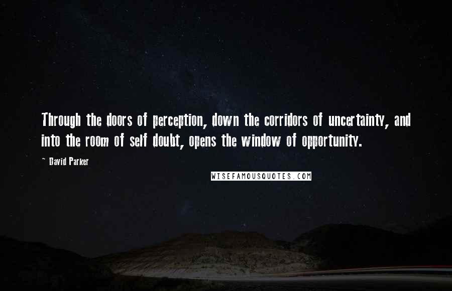 David Parker Quotes: Through the doors of perception, down the corridors of uncertainty, and into the room of self doubt, opens the window of opportunity.