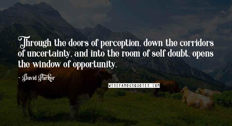 David Parker Quotes: Through the doors of perception, down the corridors of uncertainty, and into the room of self doubt, opens the window of opportunity.