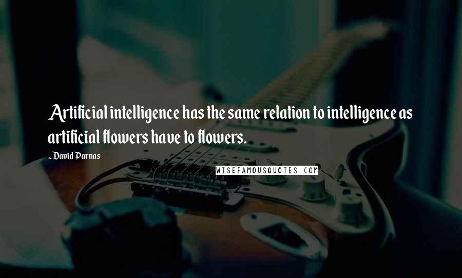 David Parnas Quotes: Artificial intelligence has the same relation to intelligence as artificial flowers have to flowers.