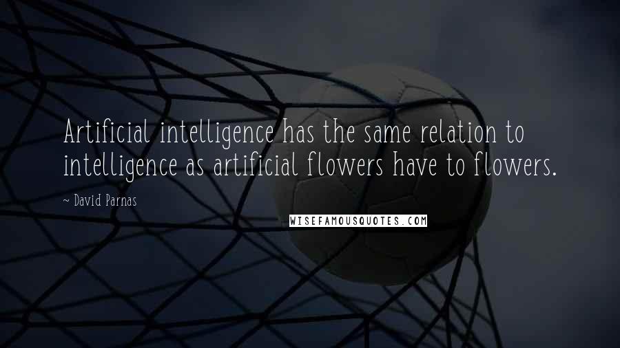 David Parnas Quotes: Artificial intelligence has the same relation to intelligence as artificial flowers have to flowers.