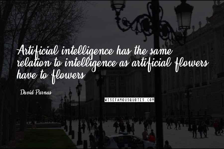 David Parnas Quotes: Artificial intelligence has the same relation to intelligence as artificial flowers have to flowers.