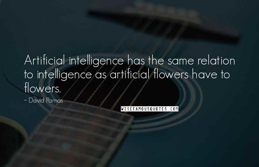 David Parnas Quotes: Artificial intelligence has the same relation to intelligence as artificial flowers have to flowers.