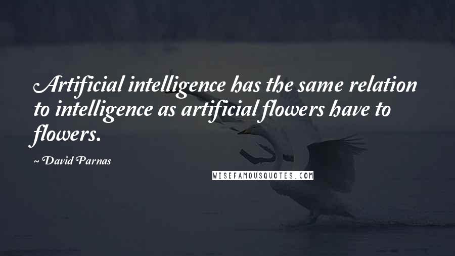 David Parnas Quotes: Artificial intelligence has the same relation to intelligence as artificial flowers have to flowers.