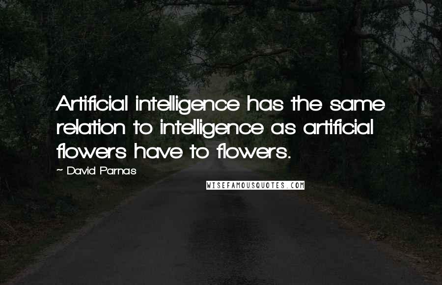 David Parnas Quotes: Artificial intelligence has the same relation to intelligence as artificial flowers have to flowers.