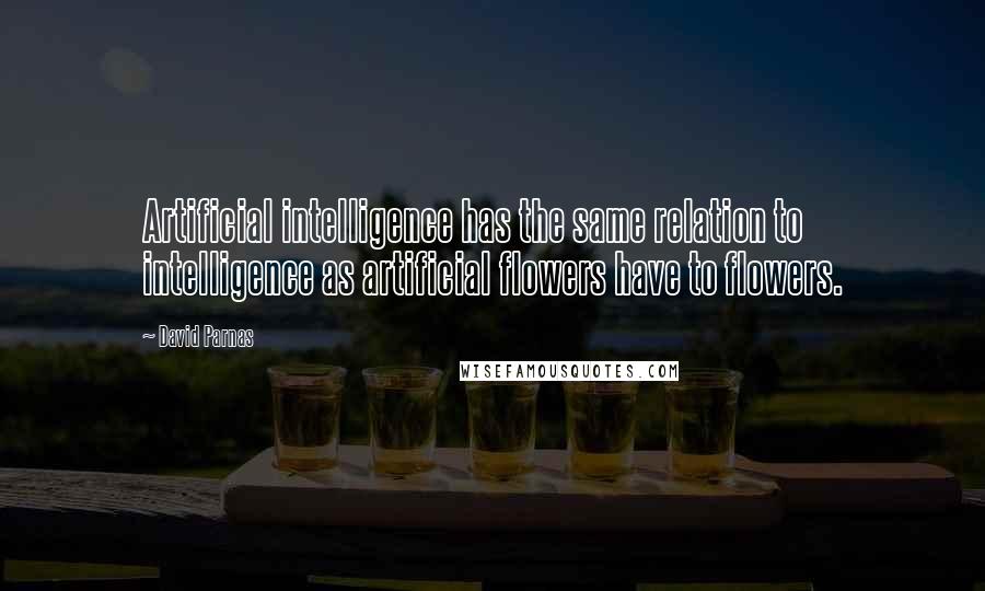 David Parnas Quotes: Artificial intelligence has the same relation to intelligence as artificial flowers have to flowers.