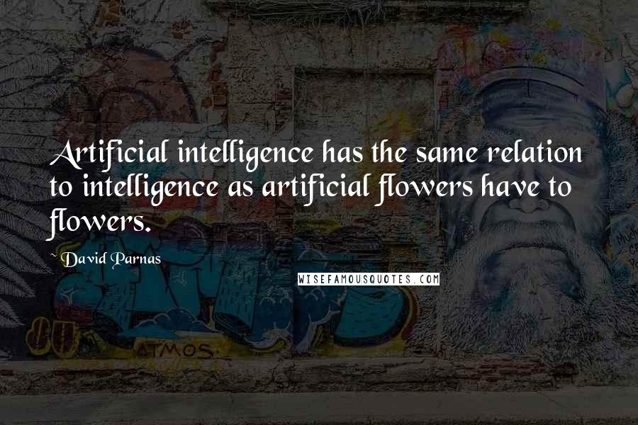 David Parnas Quotes: Artificial intelligence has the same relation to intelligence as artificial flowers have to flowers.