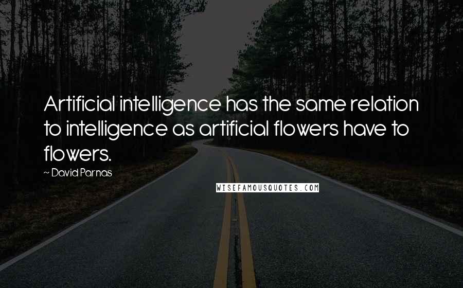 David Parnas Quotes: Artificial intelligence has the same relation to intelligence as artificial flowers have to flowers.