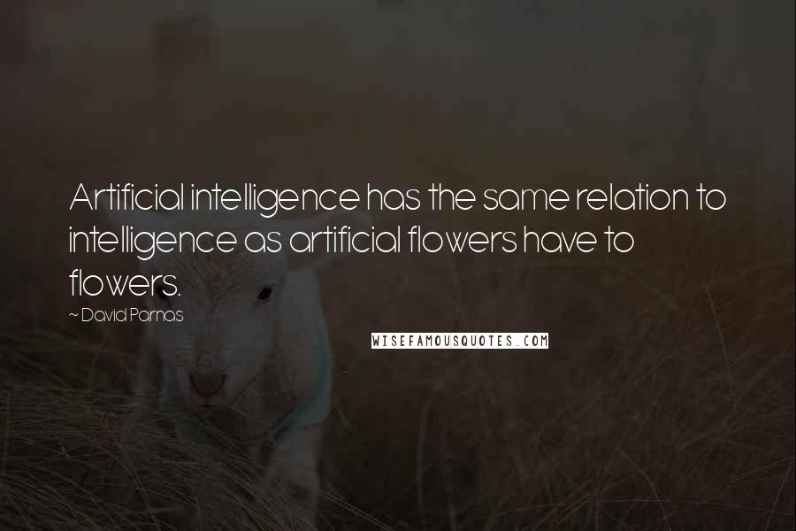 David Parnas Quotes: Artificial intelligence has the same relation to intelligence as artificial flowers have to flowers.