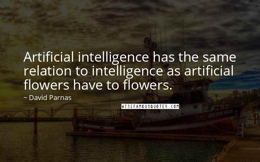 David Parnas Quotes: Artificial intelligence has the same relation to intelligence as artificial flowers have to flowers.