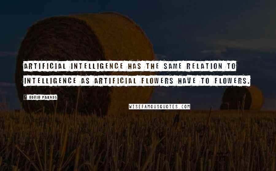 David Parnas Quotes: Artificial intelligence has the same relation to intelligence as artificial flowers have to flowers.