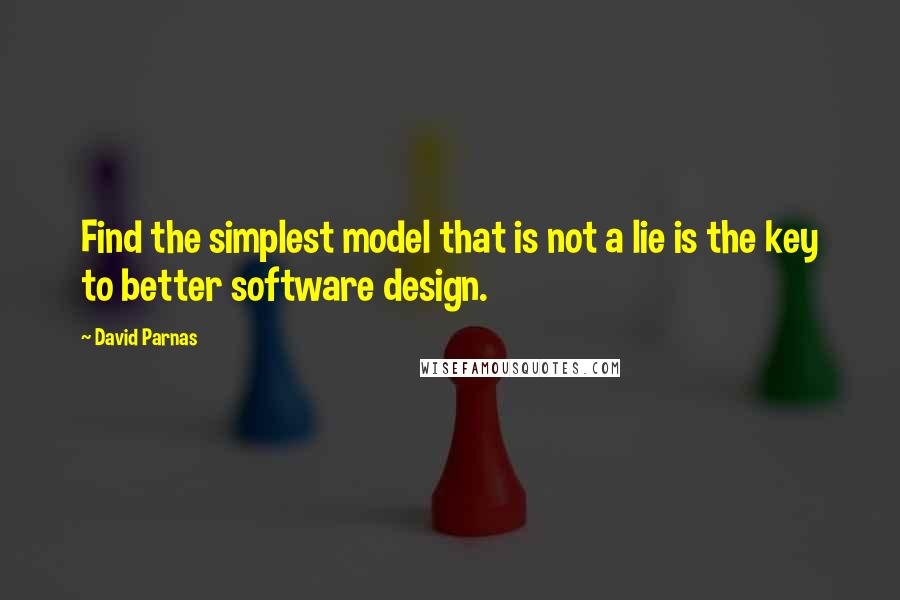 David Parnas Quotes: Find the simplest model that is not a lie is the key to better software design.