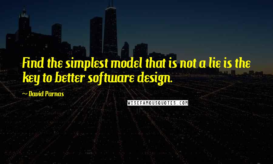 David Parnas Quotes: Find the simplest model that is not a lie is the key to better software design.