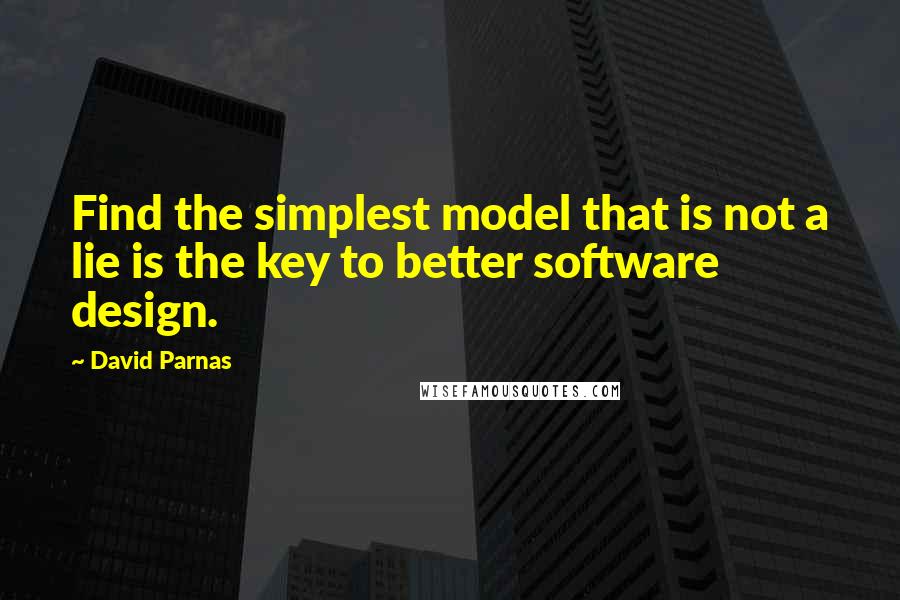 David Parnas Quotes: Find the simplest model that is not a lie is the key to better software design.