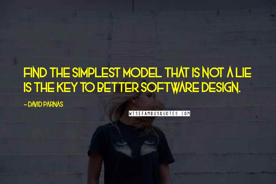 David Parnas Quotes: Find the simplest model that is not a lie is the key to better software design.