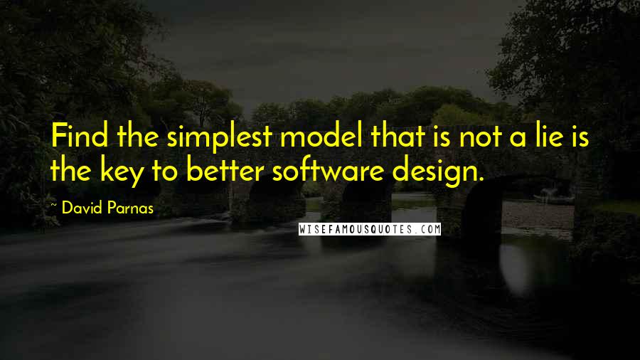 David Parnas Quotes: Find the simplest model that is not a lie is the key to better software design.