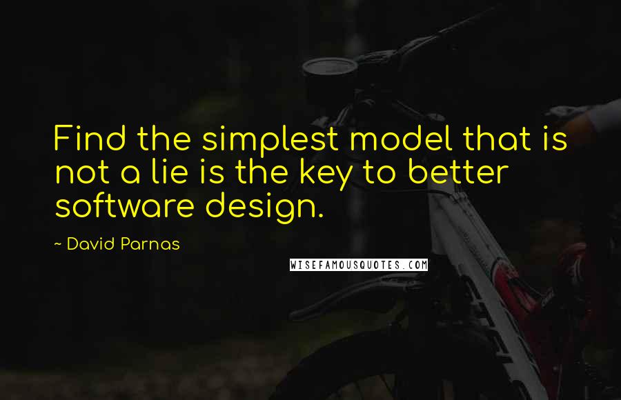 David Parnas Quotes: Find the simplest model that is not a lie is the key to better software design.