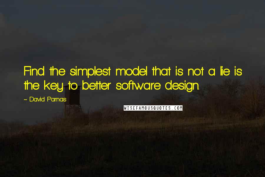 David Parnas Quotes: Find the simplest model that is not a lie is the key to better software design.