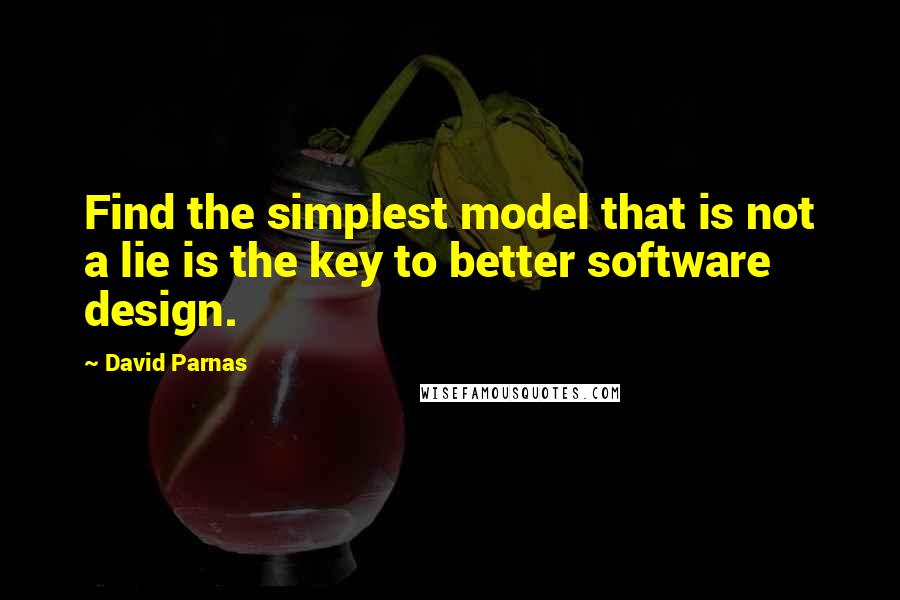 David Parnas Quotes: Find the simplest model that is not a lie is the key to better software design.