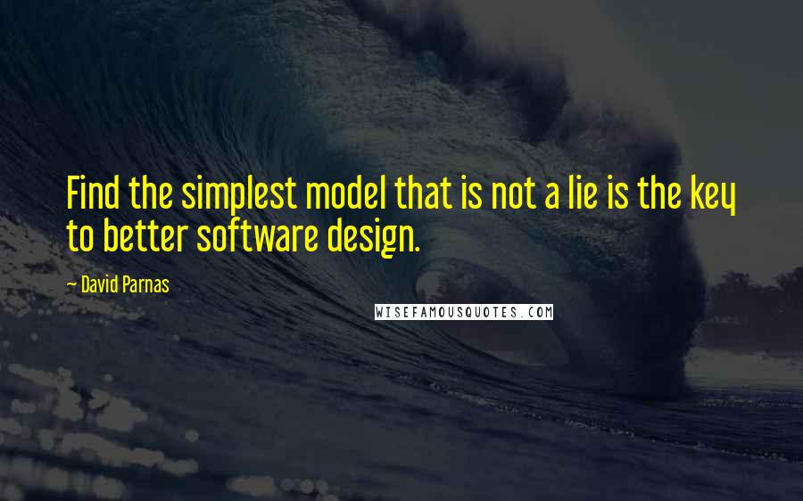 David Parnas Quotes: Find the simplest model that is not a lie is the key to better software design.